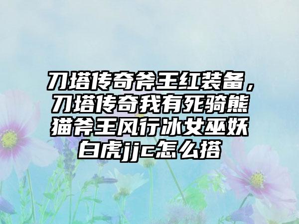 刀塔传奇斧王红装备，刀塔传奇我有死骑熊猫斧王风行冰女巫妖白虎jjc怎么搭