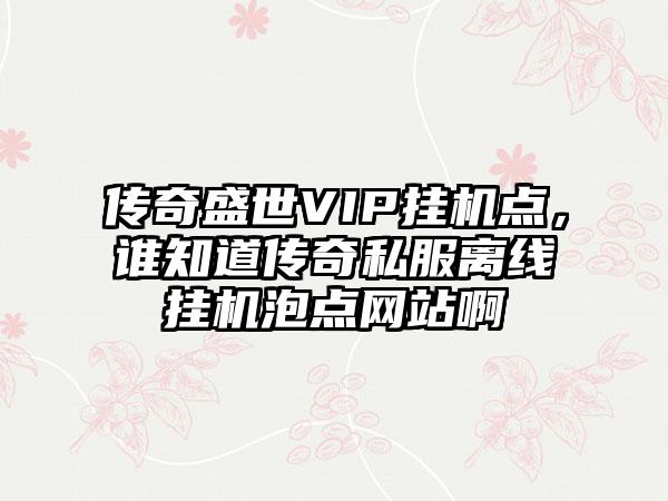 传奇盛世VIP挂机点，谁知道传奇私服离线挂机泡点网站啊