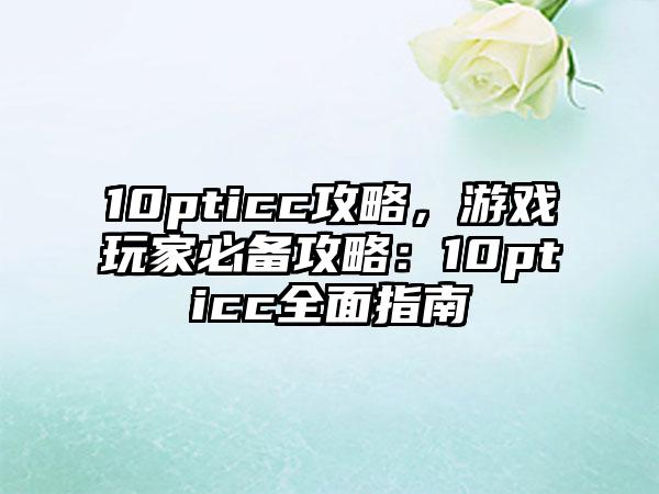 10pticc攻略，游戏玩家必备攻略：10pticc全面指南