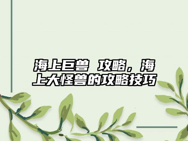 海上巨兽 攻略，海上大怪兽的攻略技巧