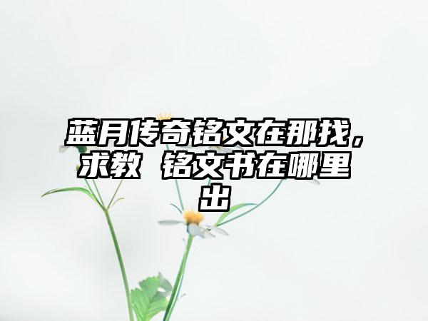 蓝月传奇铭文在那找，求教 铭文书在哪里出