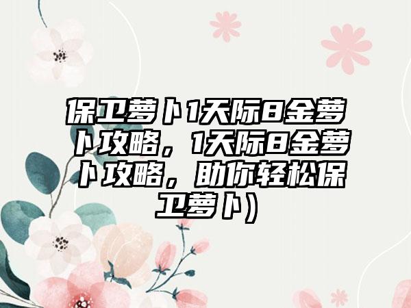 保卫萝卜1天际8金萝卜攻略，1天际8金萝卜攻略，助你轻松保卫萝卜)