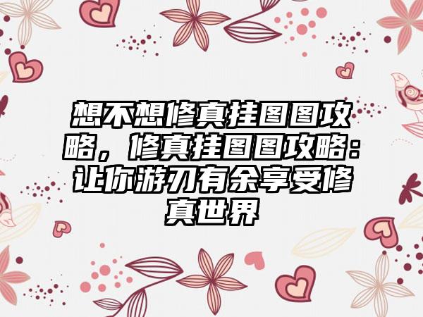 想不想修真挂图图攻略，修真挂图图攻略：让你游刃有余享受修真世界