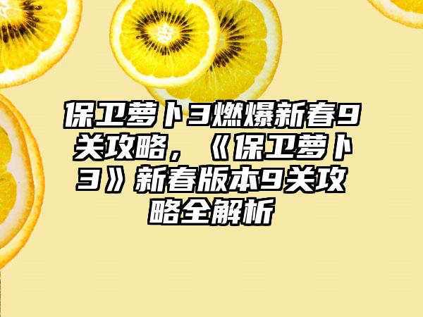 保卫萝卜3燃爆新春9关攻略，《保卫萝卜3》新春版本9关攻略全解析