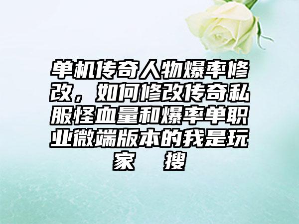 单机传奇人物爆率修改，如何修改传奇私服怪血量和爆率单职业微端版本的我是玩家  搜