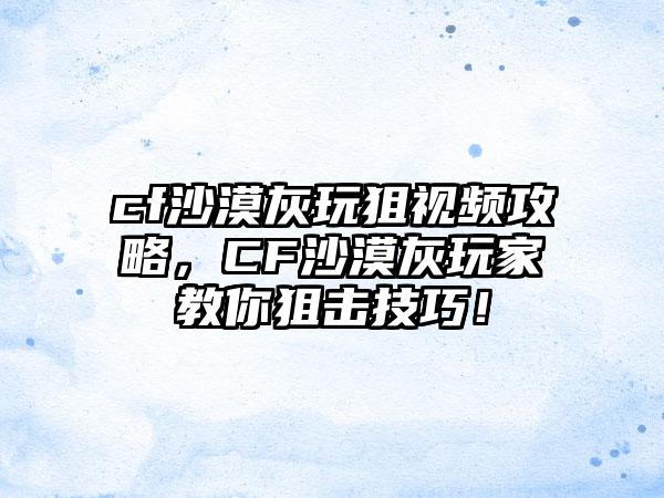 cf沙漠灰玩狙视频攻略，CF沙漠灰玩家教你狙击技巧！