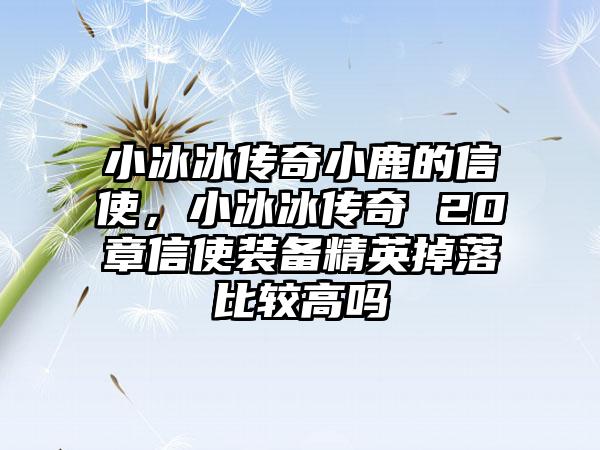 小冰冰传奇小鹿的信使，小冰冰传奇 20章信使装备精英掉落比较高吗