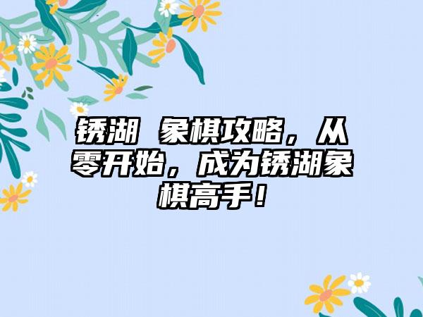 锈湖 象棋攻略，从零开始，成为锈湖象棋高手！