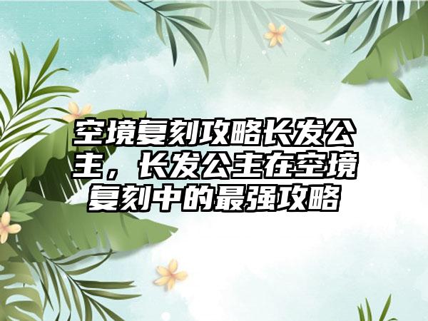 空境复刻攻略长发公主，长发公主在空境复刻中的最强攻略