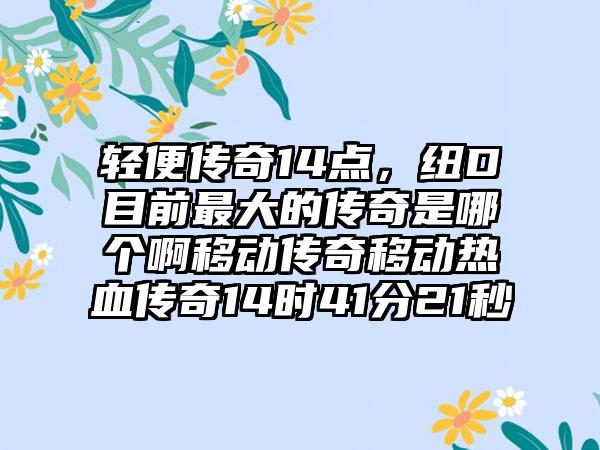 轻便传奇14点，纽D目前最大的传奇是哪个啊移动传奇移动热血传奇14时41分21秒