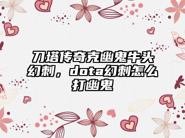 刀塔传奇克幽鬼牛头幻刺，dota幻刺怎么打幽鬼