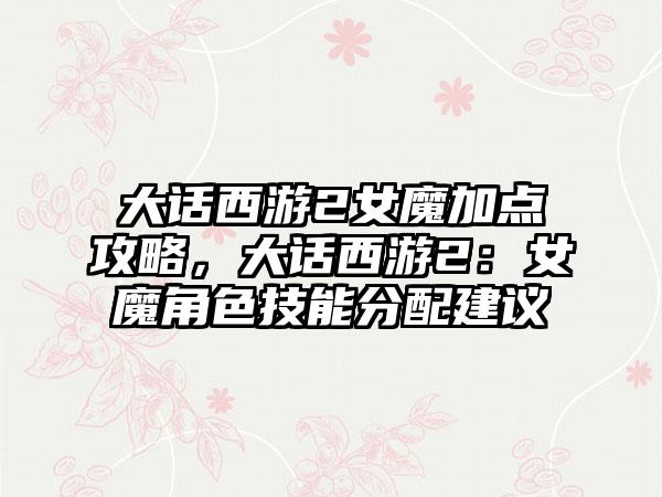 大话西游2女魔加点攻略，大话西游2：女魔角色技能分配建议