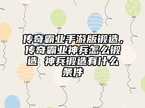 传奇霸业手游版锻造，传奇霸业神兵怎么锻造 神兵锻造有什么条件
