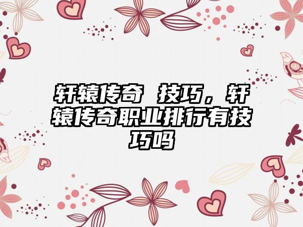 轩辕传奇 技巧，轩辕传奇职业排行有技巧吗