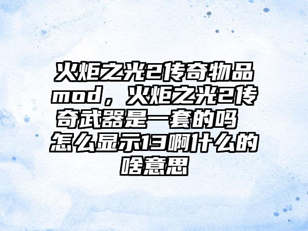 火炬之光2传奇物品mod，火炬之光2传奇武器是一套的吗 怎么显示13啊什么的啥意思