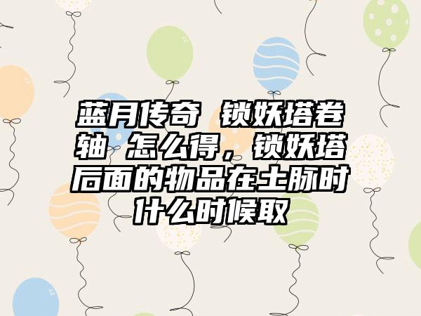 蓝月传奇 锁妖塔卷轴 怎么得，锁妖塔后面的物品在土脉时什么时候取