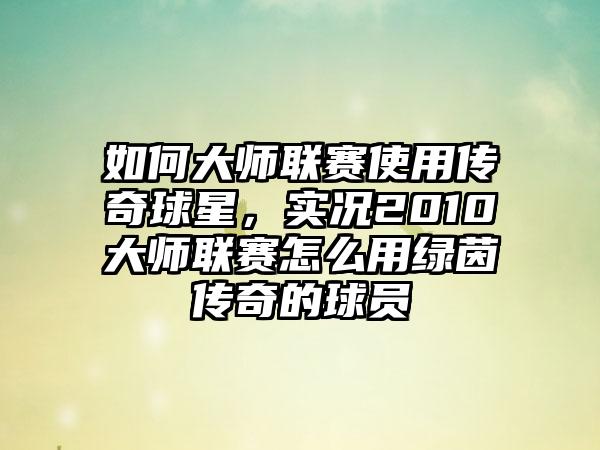 如何大师联赛使用传奇球星，实况2010大师联赛怎么用绿茵传奇的球员