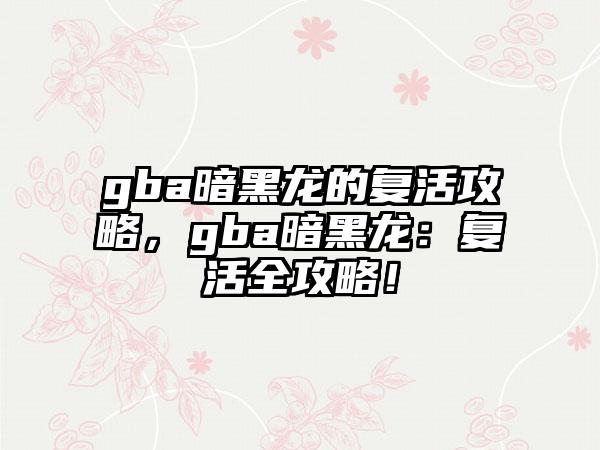 gba暗黑龙的复活攻略，gba暗黑龙：复活全攻略！
