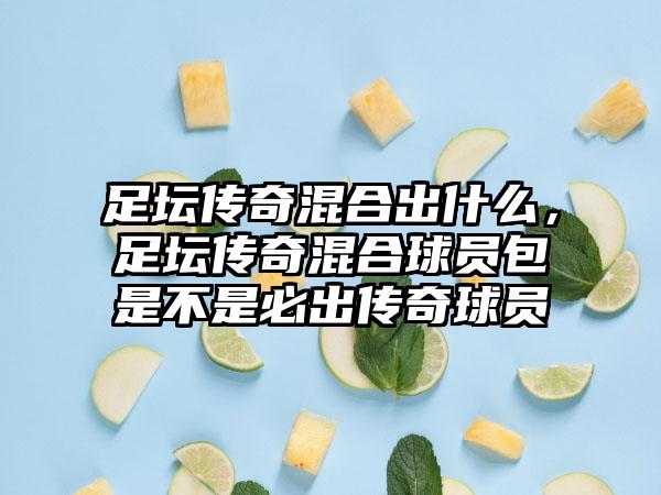 足坛传奇混合出什么，足坛传奇混合球员包是不是必出传奇球员