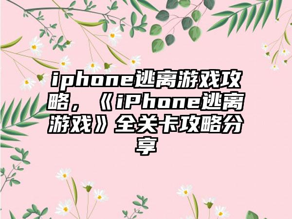 iphone逃离游戏攻略，《iPhone逃离游戏》全关卡攻略分享