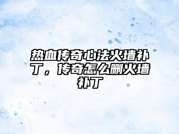 热血传奇心法火墙补丁，传奇怎么删火墙补丁