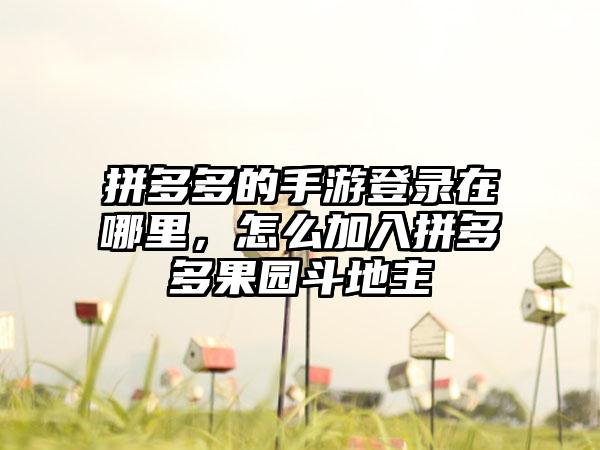 拼多多的手游登录在哪里，怎么加入拼多多果园斗地主