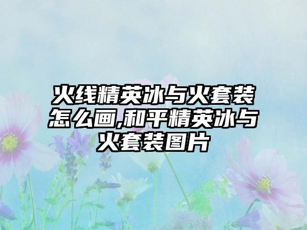 火线精英冰与火套装怎么画,和平精英冰与火套装图片