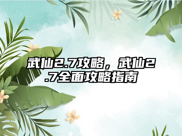 武仙2.7攻略，武仙2.7全面攻略指南