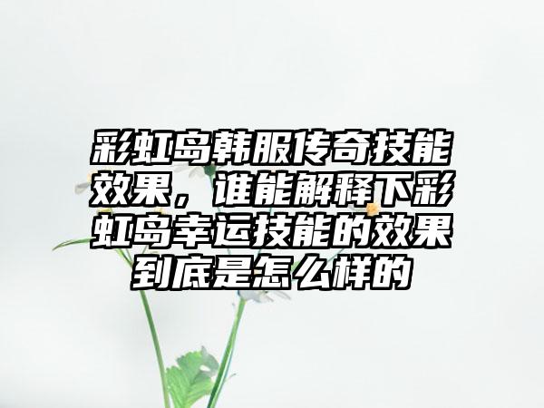 彩虹岛韩服传奇技能效果，谁能解释下彩虹岛幸运技能的效果到底是怎么样的