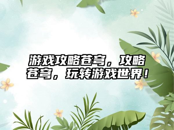 游戏攻略苍穹，攻略苍穹，玩转游戏世界！