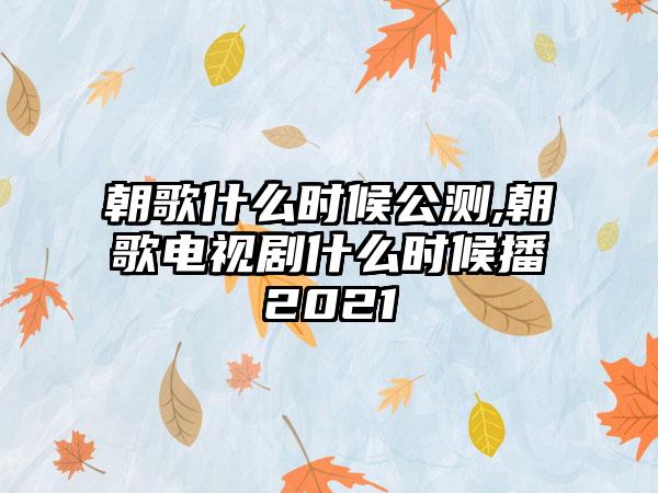 朝歌什么时候公测,朝歌电视剧什么时候播2021