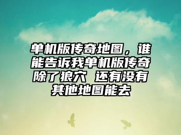 单机版传奇地图，谁能告诉我单机版传奇除了狼穴 还有没有其他地图能去