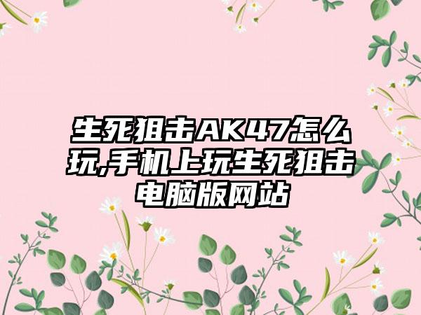 生死狙击AK47怎么玩,手机上玩生死狙击电脑版网站