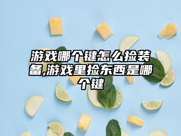 游戏哪个键怎么捡装备,游戏里捡东西是哪个键