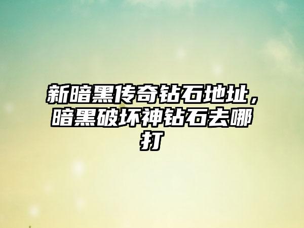 新暗黑传奇钻石地址，暗黑破坏神钻石去哪打