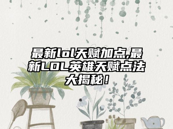 最新lol天赋加点,最新LOL英雄天赋点法大揭秘！