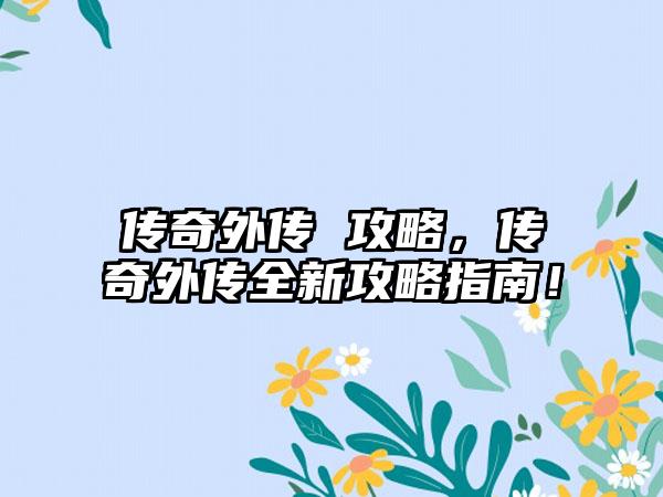 传奇外传 攻略，传奇外传全新攻略指南！