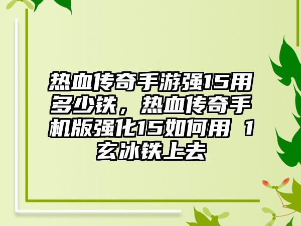 热血传奇手游强15用多少铁，热血传奇手机版强化15如何用 1玄冰铁上去