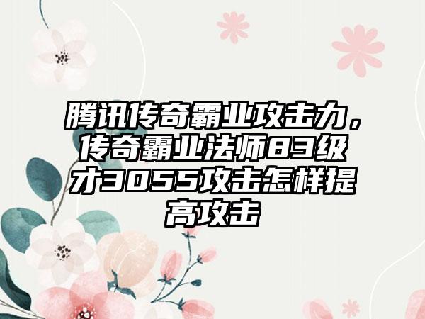 腾讯传奇霸业攻击力，传奇霸业法师83级才3055攻击怎样提高攻击