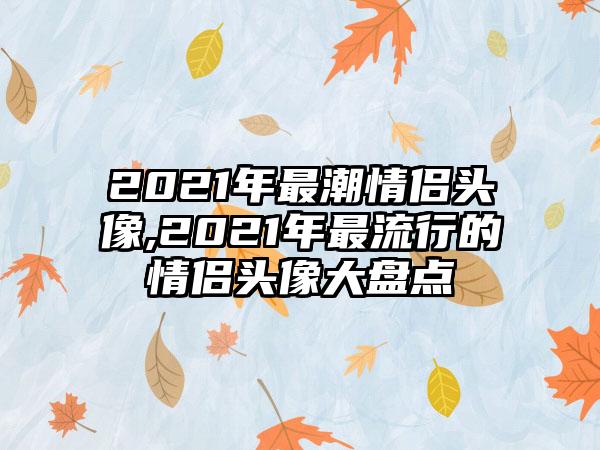 2021年最潮情侣头像,2021年最流行的情侣头像大盘点