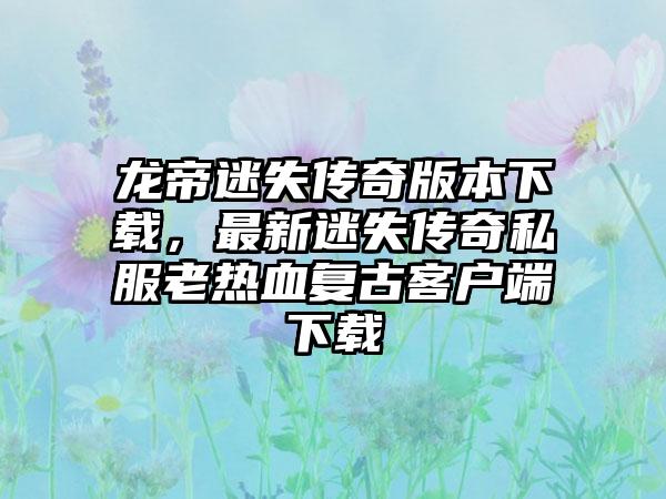 龙帝迷失传奇版本下载，最新迷失传奇私服老热血复古客户端下载