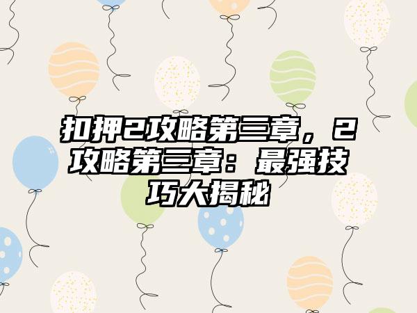 扣押2攻略第三章，2攻略第三章：最强技巧大揭秘