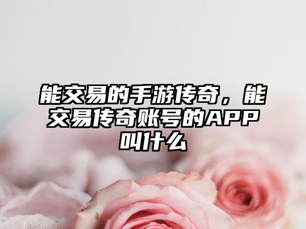 能交易的手游传奇，能交易传奇账号的APP叫什么