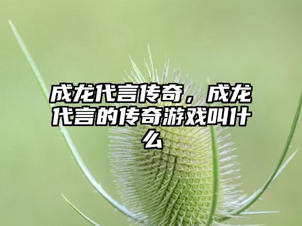 成龙代言传奇，成龙代言的传奇游戏叫什么