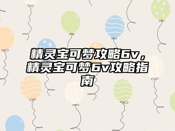 精灵宝可梦攻略6v，精灵宝可梦6v攻略指南