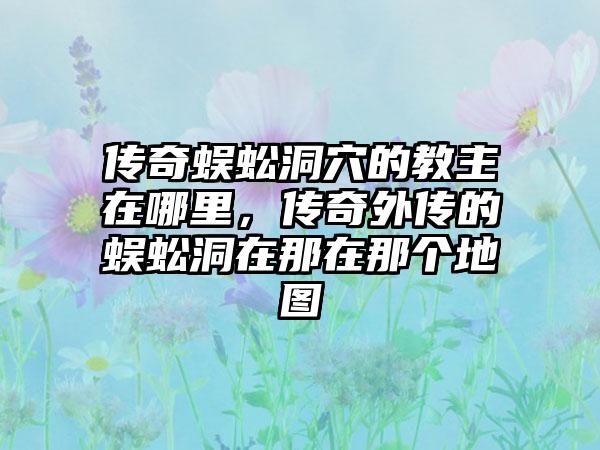 传奇蜈蚣洞穴的教主在哪里，传奇外传的蜈蚣洞在那在那个地图