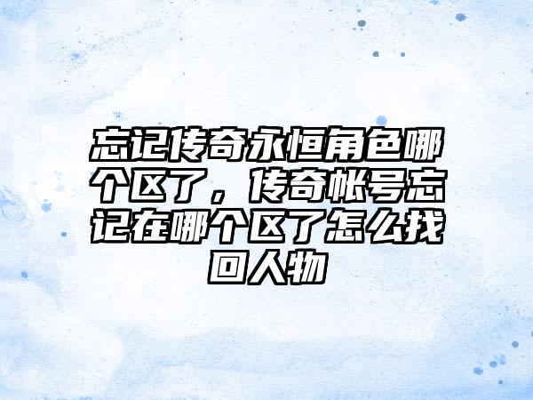 忘记传奇永恒角色哪个区了，传奇帐号忘记在哪个区了怎么找回人物