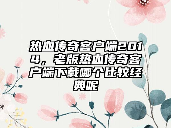 热血传奇客户端2014，老版热血传奇客户端下载哪个比较经典呢