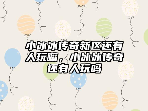 小冰冰传奇新区还有人玩嘛，小冰冰传奇还有人玩吗