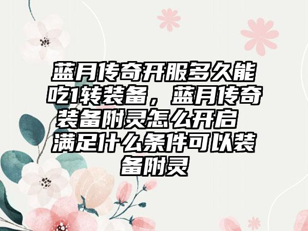 蓝月传奇开服多久能吃1转装备，蓝月传奇装备附灵怎么开启 满足什么条件可以装备附灵